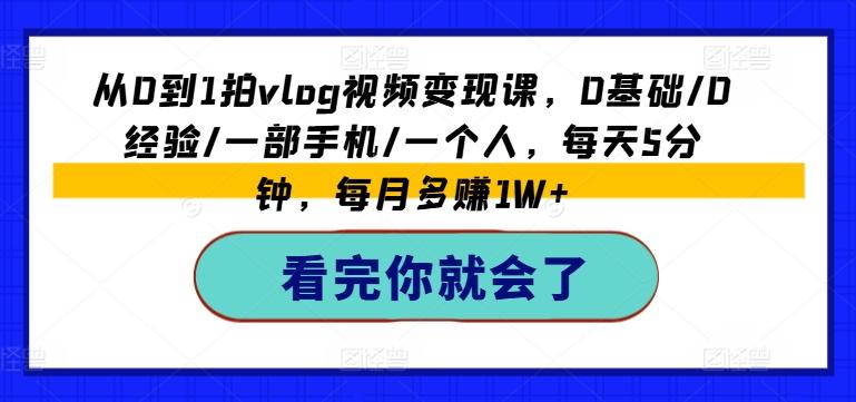 从0到1拍vlog视频变现课，0基础/0经验/一部手机/一个人，每天5分钟，每月多赚1W+-精品虚拟资源库