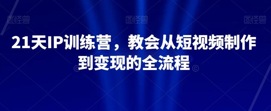 21天IP训练营，教会从短视频制作到变现的全流程-精品虚拟资源库