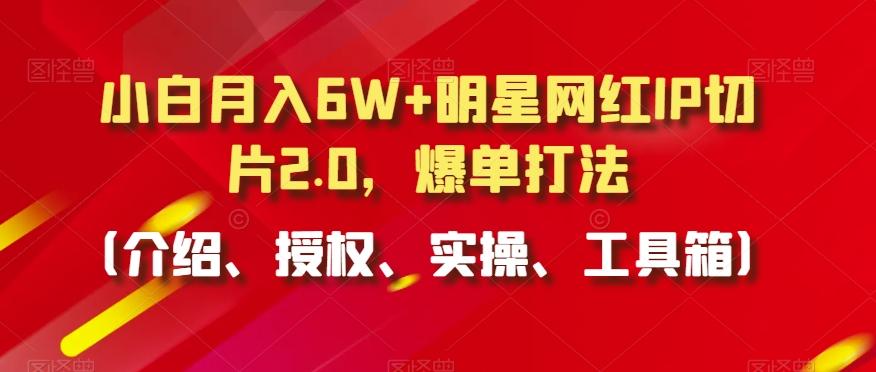小白月入6W+明星网红IP切片2.0，爆单打法(介绍、授权、实操、工具箱)【揭秘】-精品虚拟资源库