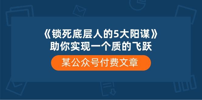 某公众号付费文章《锁死底层人的5大阳谋》助你实现一个质的飞跃-精品虚拟资源库