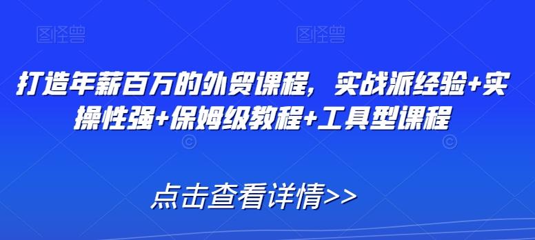 打造年薪百万的外贸课程，实战派经验+实操性强+保姆级教程+工具型课程-精品虚拟资源库