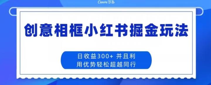 创意相框小红书掘金玩法日收益300+-精品虚拟资源库