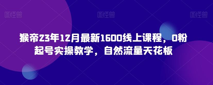 猴帝23年12月最新1600线上课程，0粉起号实操教学，自然流量天花板-精品虚拟资源库