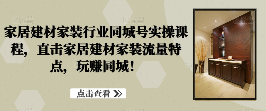 家居建材家装行业同城号实操课程，直击家居建材家装流量特点，玩赚同城！-精品虚拟资源库