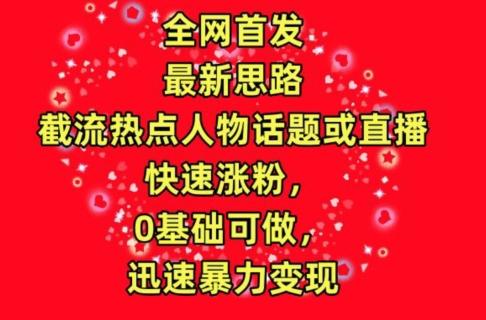 全网首发，截流热点人物话题或直播，快速涨粉，0基础可做，迅速暴力变现【揭秘】-精品虚拟资源库
