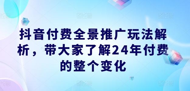 抖音付费全景推广玩法解析，带大家了解24年付费的整个变化-精品虚拟资源库