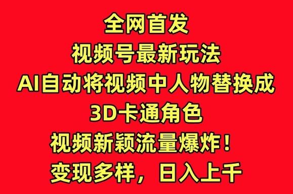 全网首发视频号最新玩法，AI自动将视频中人物替换成3D卡通角色，视频新颖流量爆炸【揭秘】-精品虚拟资源库