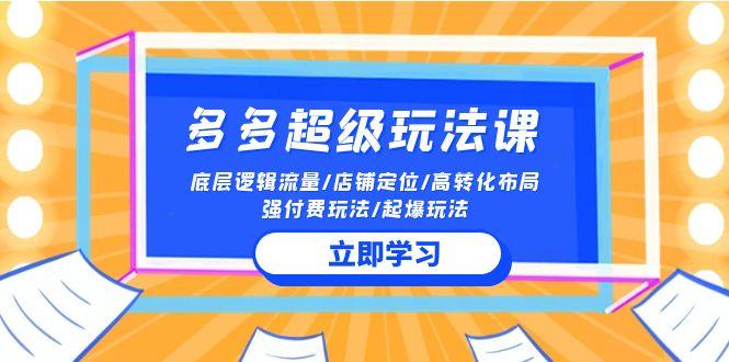 (10011期)2024多多 超级玩法课 流量底层逻辑/店铺定位/高转化布局/强付费/起爆玩法-精品虚拟资源库
