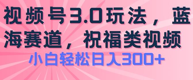 2024视频号蓝海项目，祝福类玩法3.0，操作简单易上手，日入300+【揭秘】-精品虚拟资源库