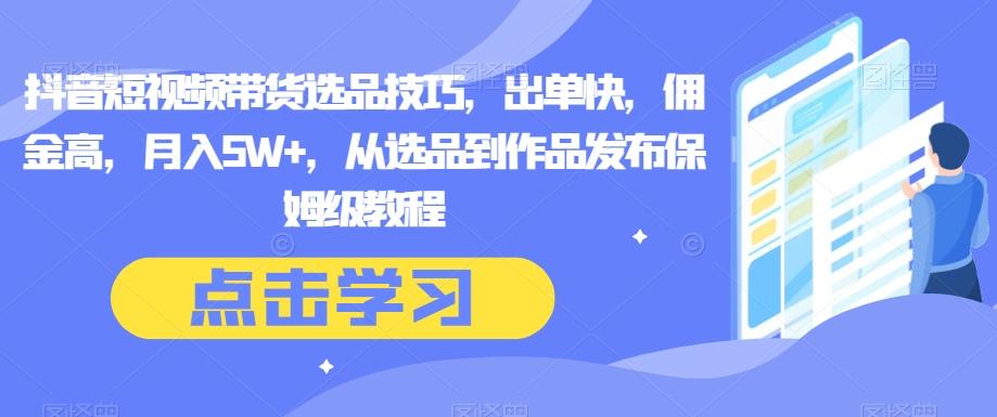 抖音短视频带货选品技巧，出单快，佣金高，月入5W+，从选品到作品发布保姆级教程-精品虚拟资源库