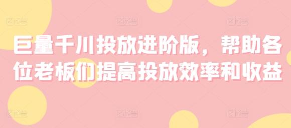 巨量千川投放进阶版，帮助各位老板们提高投放效率和收益-精品虚拟资源库