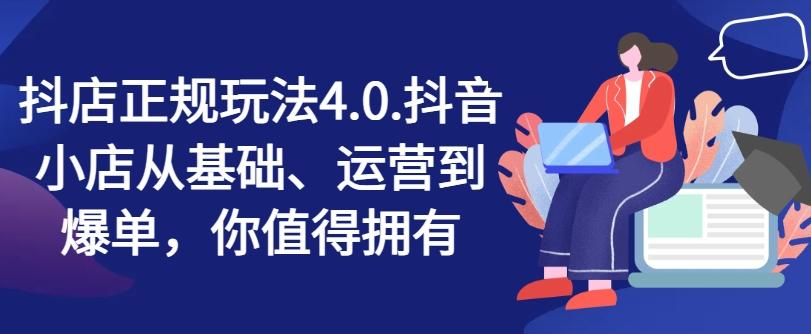 抖店正规玩法4.0，抖音小店从基础、运营到爆单，你值得拥有-精品虚拟资源库