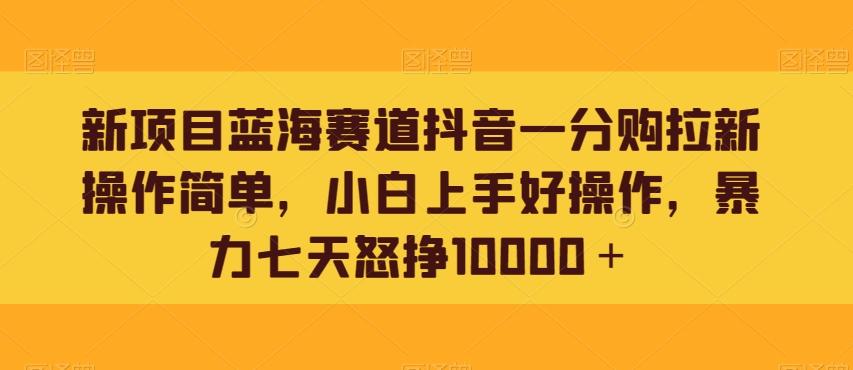 新项目蓝海赛道抖音一分购拉新操作简单，小白上手好操作，暴力七天怒挣10000＋-精品虚拟资源库