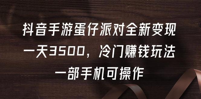 (9823期)抖音手游蛋仔派对全新变现，一天3500，冷门赚钱玩法，一部手机可操作-精品虚拟资源库
