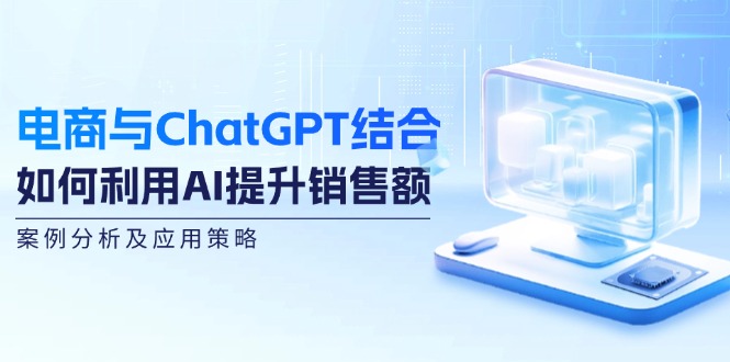电商与ChatGPT结合：如何利用AI提升销售额，案例分析及应用策略-精品虚拟资源库