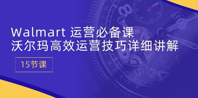 Walmart 运营必备课：沃尔玛高效运营技巧详细讲解 (15节课-精品虚拟资源库