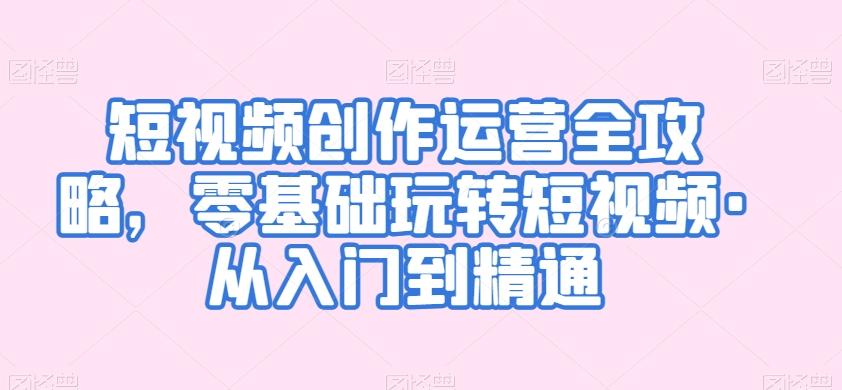 短视频创作运营全攻略，零基础玩转短视频·从入门到精通-精品虚拟资源库