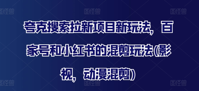 夸克搜索拉新项目新玩法，百家号和小红书的混剪玩法(影视，动漫混剪)-精品虚拟资源库