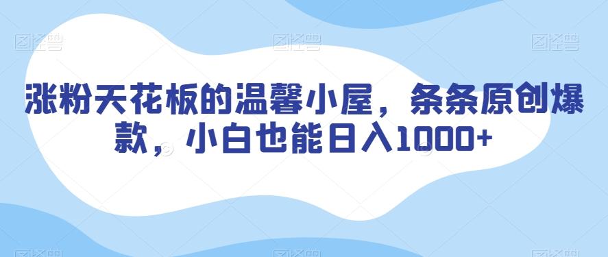 涨粉天花板的温馨小屋，条条原创爆款，小白也能日入1000+【揭秘】-精品虚拟资源库