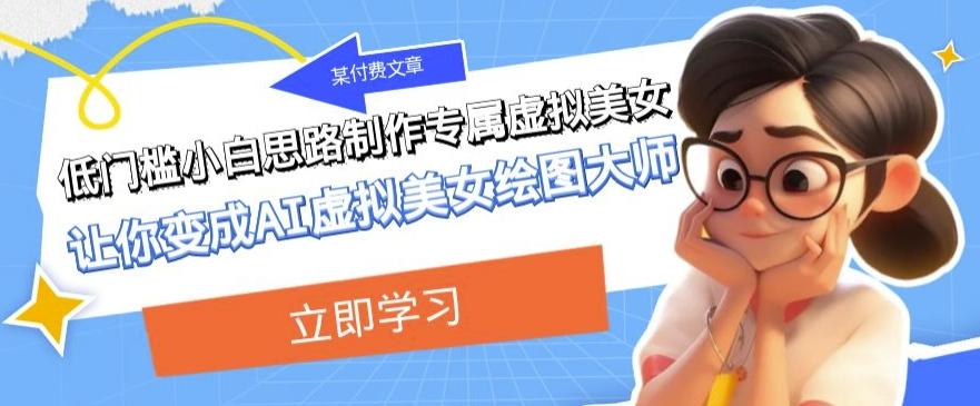 某公众号付费文章：低门槛小白思路制作专属虚拟美女让你变成AI虚拟美女绘图大师-精品虚拟资源库