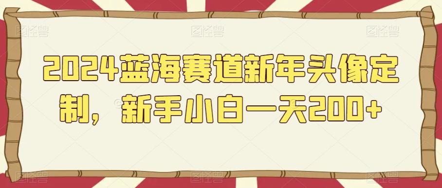 2024蓝海赛道新年头像定制，新手小白一天200+-精品虚拟资源库