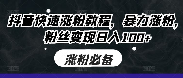 抖音快速涨粉教程，暴力涨粉，粉丝变现日入100+-精品虚拟资源库