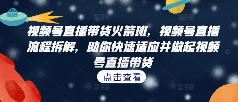 视频号直播带货火箭班，​视频号直播流程拆解，助你快速适应并做起视频号直播带货-精品虚拟资源库