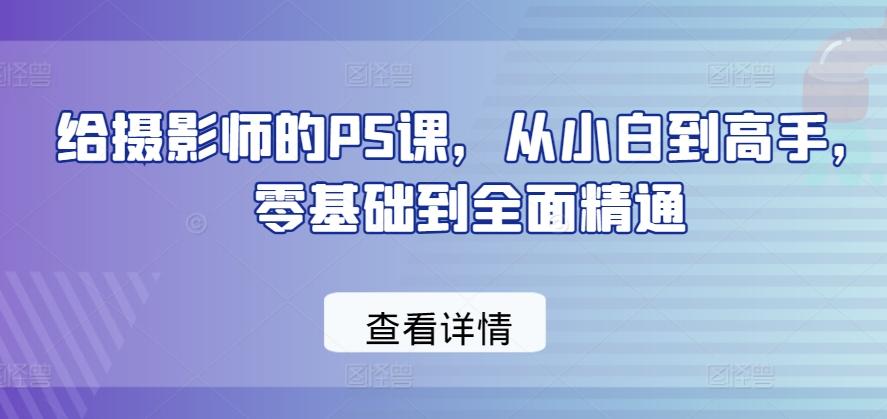 给摄影师的PS课，从小白到高手，零基础到全面精通-精品虚拟资源库