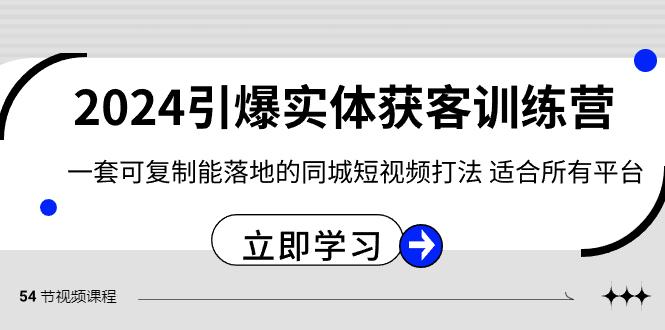 2024引爆实体获客训练营，一套可复制能落地的同城短视频打法，适合所有平台-精品虚拟资源库