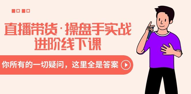 直播带货·操盘手实战进阶线下课：你所有的一切疑问，这里全是答案-精品虚拟资源库