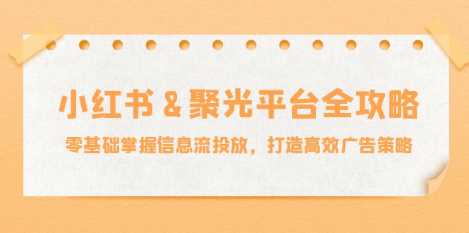 小红薯&聚光平台全攻略：零基础掌握信息流投放，打造高效广告策略-精品虚拟资源库