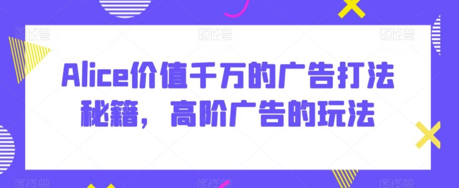 Alice价值千万的广告打法秘籍，高阶广告的玩法-精品虚拟资源库