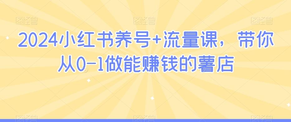2024小红书养号+流量课，带你从0-1做能赚钱的薯店-精品虚拟资源库