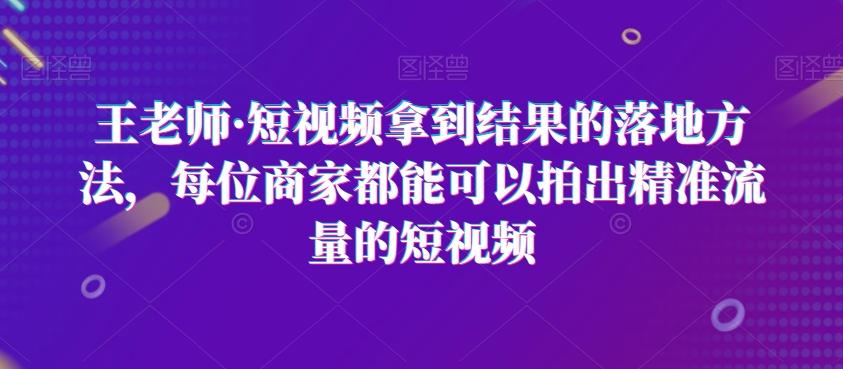 王老师·短视频拿到结果的落地方法，每位商家都能可以拍出精准流量的短视频-精品虚拟资源库