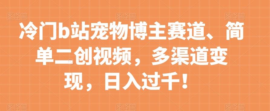 冷门b站宠物博主赛道，简单二创视频，多渠道变现，日入过千！【揭秘】-精品虚拟资源库