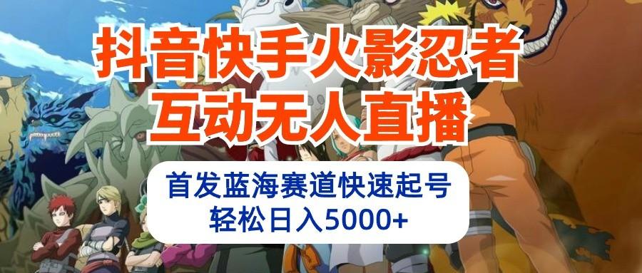 抖音快手火影忍者互动无人直播，首发蓝海赛道快速起号，轻松日入5000+-精品虚拟资源库