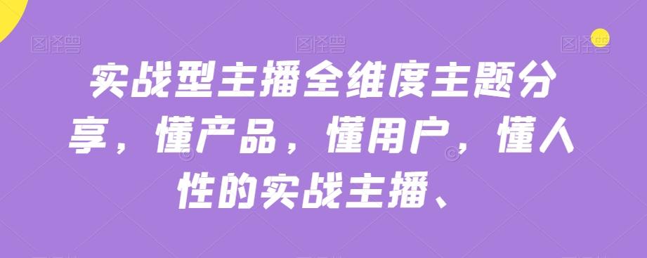 实战型主播全维度主题分享，懂产品，懂用户，懂人性的实战主播-精品虚拟资源库