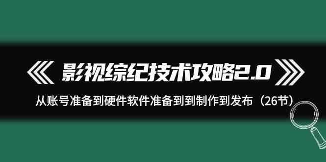 影视综纪技术攻略2.0：从账号准备到硬件软件准备到到制作到发布(26节课)-精品虚拟资源库