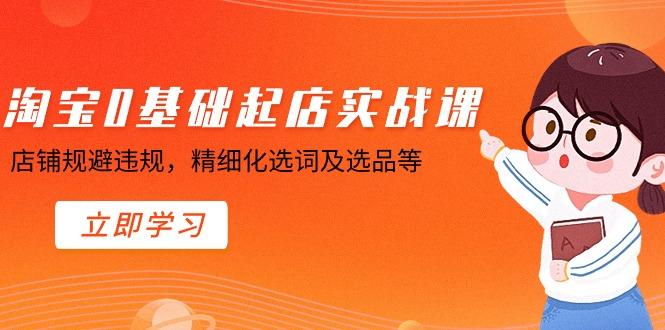 淘宝0基础起店实操课，店铺规避违规，精细化选词及选品等-精品虚拟资源库