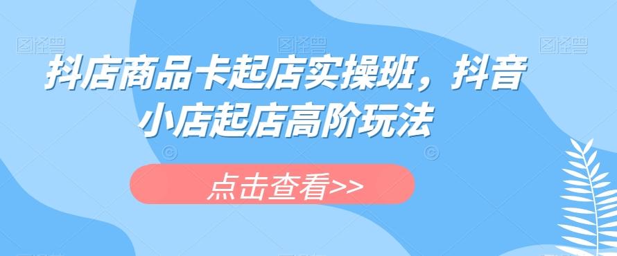 抖店商品卡起店实操班，抖音小店起店高阶玩法-精品虚拟资源库