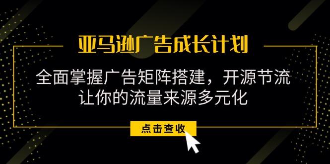 亚马逊-广告成长计划，掌握广告矩阵搭建/开源节流/流量来源多元化-精品虚拟资源库