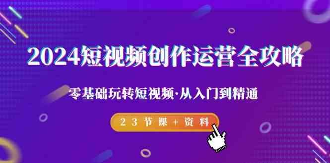 2024短视频创作运营全攻略，零基础玩转短视频·从入门到精通-23节课+资料-精品虚拟资源库