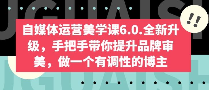 自媒体运营美学课6.0.全新升级，手把手带你提升品牌审美，做一个有调性的博主-精品虚拟资源库