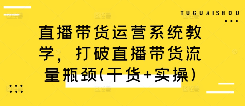 直播带货运营系统教学，打破直播带货流量瓶颈(干货+实操)-精品虚拟资源库