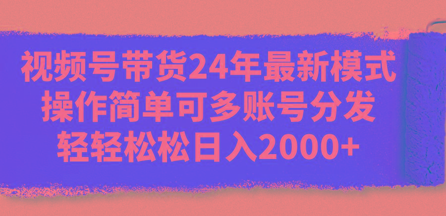 视频号带货24年最新模式，操作简单可多账号分发，轻轻松松日入2000+-精品虚拟资源库