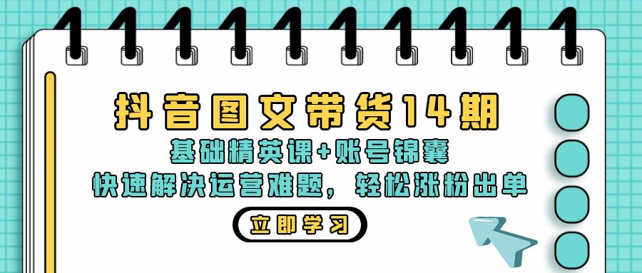 抖音 图文带货14期：基础精英课+账号锦囊，快速解决运营难题 轻松涨粉出单-精品虚拟资源库