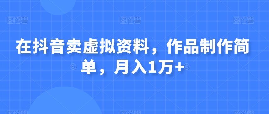 在抖音卖虚拟资料，作品制作简单，月入1万+-精品虚拟资源库