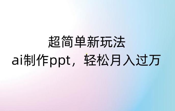 超简单新玩法，靠ai制作PPT，几分钟一个作品，小白也可以操作，月入过万【揭秘】-精品虚拟资源库