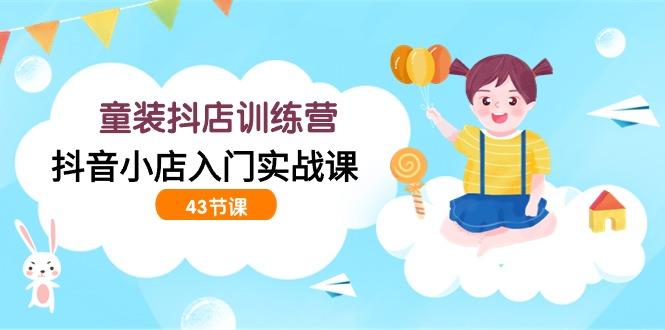 (9610期)童装抖店训练营，抖音小店入门实战课(43节课)-精品虚拟资源库