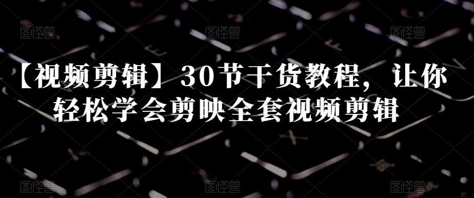 【视频剪辑】30节干货教程，让你轻松学会剪映全套视频剪辑-精品虚拟资源库